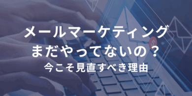 メールマーケティング、まだやってないの？今こそ見直すべき理由