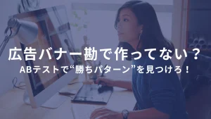広告バナー、勘で作ってない？ABテストで“勝ちパターン”を見つけろ！