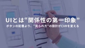 UIとは、“関係性の第一印象”である ――ボタンの配置より、“見られ方”の設計がCVRを変える