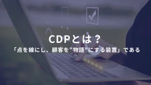 CDPとは、「点を線にし、顧客を“物語”にする装置」である ――CRMを次のレイヤーに進める、顧客理解の本質ツール