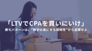 「LTVでCPAを買いにいけ」 ――単品リピート通販の勝ちパターンは、“数字の奥にある関係性”から逆算せよ。