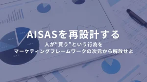 AISASを再設計する ――人が“買う”という行為を、マーケティングフレームワークの次元から解放せよ。
