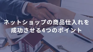 ネットショップの商品仕入れを成功させる4つのポイント