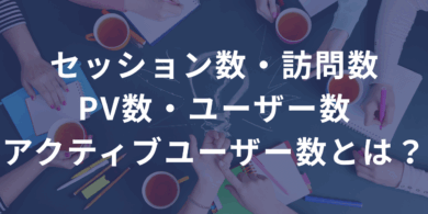 セッション数・訪問数・PV数・ユーザー数・アクティブユーザー数とは？ ――違いと使い方を超わかりやすく解説。数字は“読んで、活かして”なんぼ。