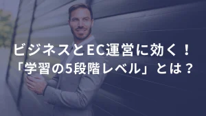 ビジネスとEC運営に効く！「学習の5段階レベル」とは？ ――「知ってるだけ」じゃ、何も変わらない。