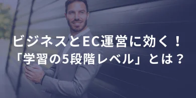 ビジネスとEC運営に効く！「学習の5段階レベル」とは？ ――「知ってるだけ」じゃ、何も変わらない。