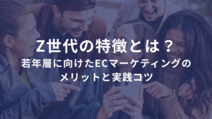 Z世代の特徴とは？若年層に向けたECサイトマーケティングのメリットと実践コツ