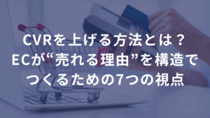 CVR（コンバージョン率）を上げる方法とは？中小ECが“売れる理由”を構造でつくるための7つの視点