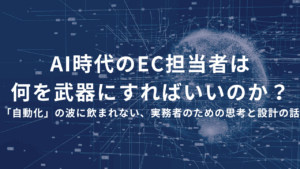 AI時代のEC担当者は、何を武器にすればいいのか？