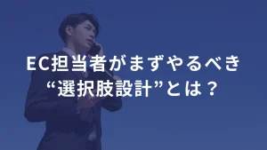 EC担当者がまずやるべき“選択肢設計”とは？ ──売上を上げたいなら、「選ぶ力」を鍛えろ。