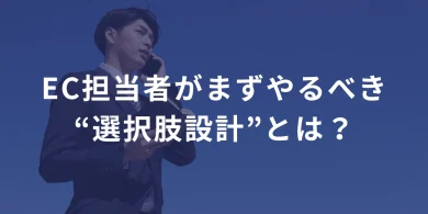 EC担当者がまずやるべき“選択肢設計”とは？ ──売上を上げたいなら、「選ぶ力」を鍛えろ。