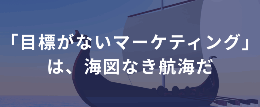 「目標がないマーケティング」は、海図なき航海だ